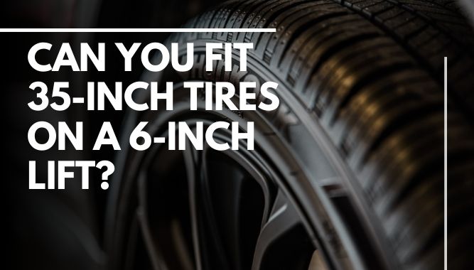 Can You Fit 35-Inch Tires On A 6-Inch Lift?